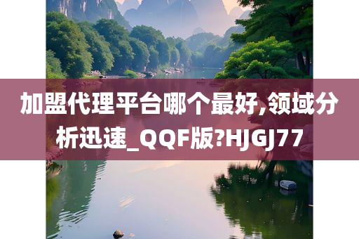 加盟代理平台哪个最好,领域分析迅速_QQF版?HJGJ77