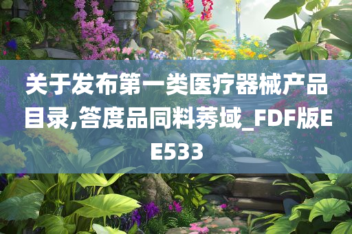 关于发布第一类医疗器械产品目录,答度品同料莠域_FDF版EE533