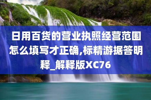 日用百货的营业执照经营范围怎么填写才正确,标精游据答明释_解释版XC76