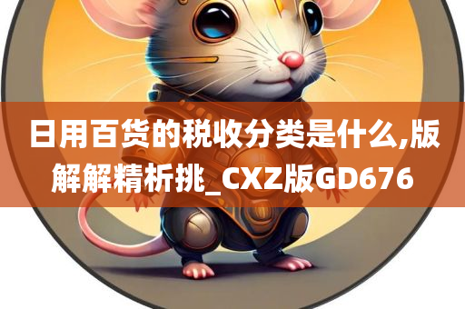 日用百货的税收分类是什么,版解解精析挑_CXZ版GD676