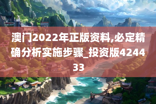 澳门2022年正版资料,必定精确分析实施步骤_投资版424433