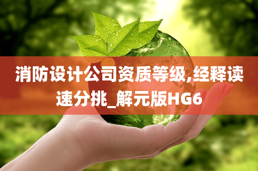 消防设计公司资质等级,经释读速分挑_解元版HG6