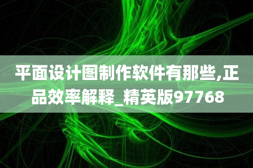 平面设计图制作软件有那些,正品效率解释_精英版97768