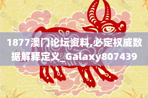 1877澳门论坛资料,必定权威数据解释定义_Galaxy807439