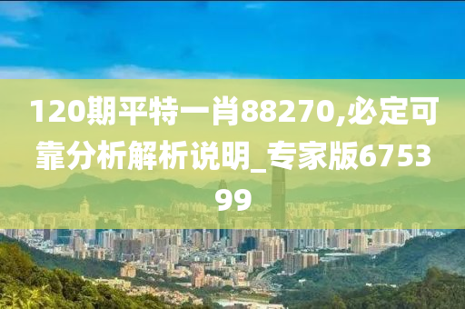 120期平特一肖88270,必定可靠分析解析说明_专家版675399