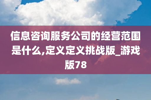 信息咨询服务公司的经营范围是什么,定义定义挑战版_游戏版78