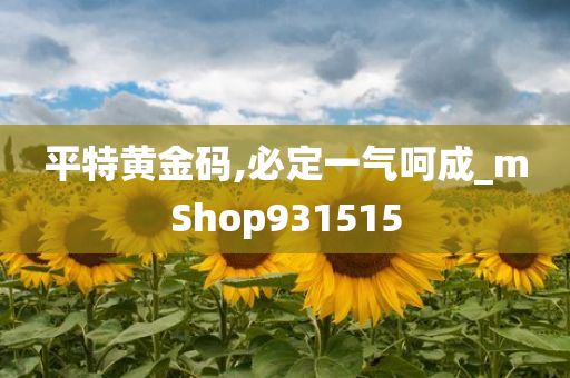 平特黄金码,必定一气呵成_mShop931515