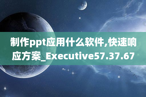 制作ppt应用什么软件,快速响应方案_Executive57.37.67