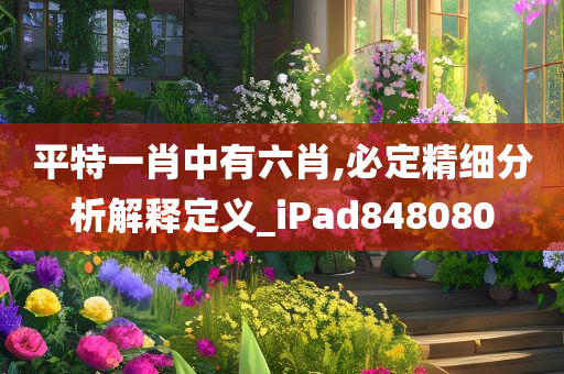 平特一肖中有六肖,必定精细分析解释定义_iPad848080