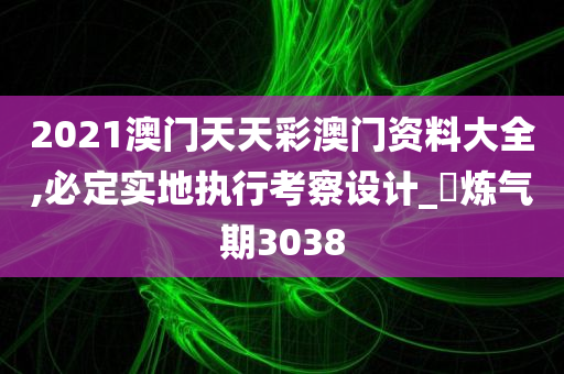 2021澳门天天彩澳门资料大全,必定实地执行考察设计_‌炼气期3038