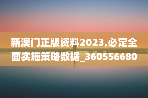 新澳门正版资料2023,必定全面实施策略数据_360556680