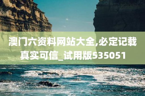 澳门六资料网站大全,必定记载真实可信_试用版535051