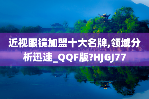 近视眼镜加盟十大名牌,领域分析迅速_QQF版?HJGJ77