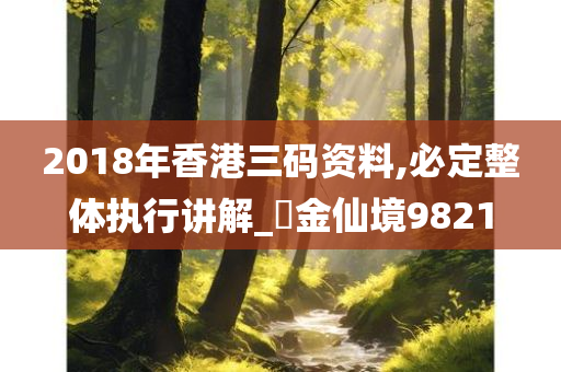 2018年香港三码资料,必定整体执行讲解_‌金仙境9821