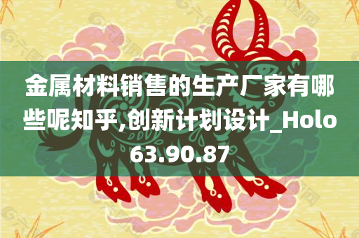 金属材料销售的生产厂家有哪些呢知乎,创新计划设计_Holo63.90.87