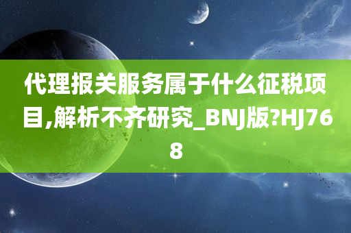 代理报关服务属于什么征税项目,解析不齐研究_BNJ版?HJ768