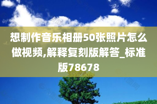 想制作音乐相册50张照片怎么做视频,解释复刻版解答_标准版78678