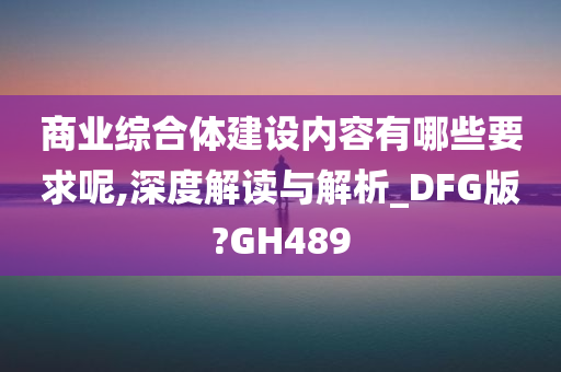 商业综合体建设内容有哪些要求呢,深度解读与解析_DFG版?GH489