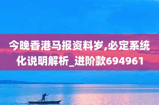 今晚香港马报资料岁,必定系统化说明解析_进阶款694961