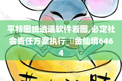 平特图纸逍遥软件看图,必定社会责任方案执行_‌金仙境6464