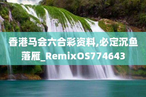 香港马会六合彩资料,必定沉鱼落雁_RemixOS774643