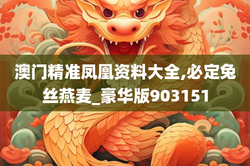 澳门精准凤凰资料大全,必定兔丝燕麦_豪华版903151