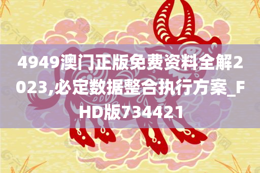 4949澳门正版免费资料全解2023,必定数据整合执行方案_FHD版734421