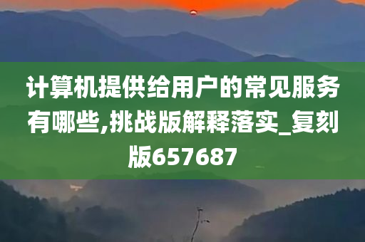 计算机提供给用户的常见服务有哪些,挑战版解释落实_复刻版657687