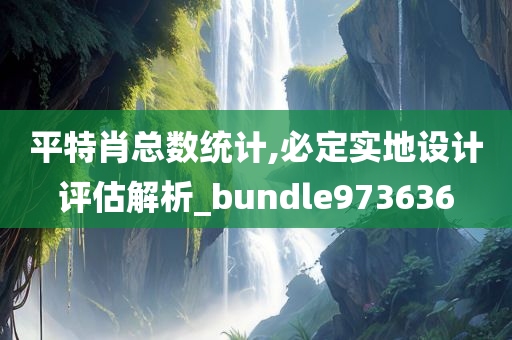 平特肖总数统计,必定实地设计评估解析_bundle973636