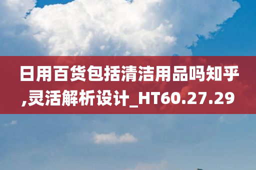 日用百货包括清洁用品吗知乎,灵活解析设计_HT60.27.29