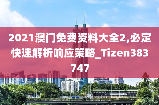 2021澳门免费资料大全2,必定快速解析响应策略_Tizen383747