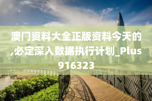 澳门资料大全正版资料今天的,必定深入数据执行计划_Plus916323