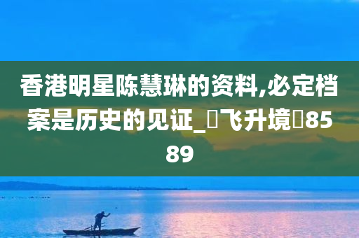 香港明星陈慧琳的资料,必定档案是历史的见证_‌飞升境‌8589