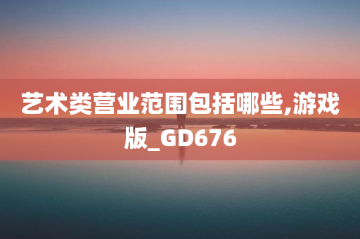 艺术类营业范围包括哪些,游戏版_GD676