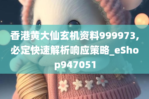 香港黄大仙玄机资料999973,必定快速解析响应策略_eShop947051