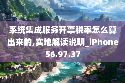 系统集成服务开票税率怎么算出来的,实地解读说明_iPhone56.97.37