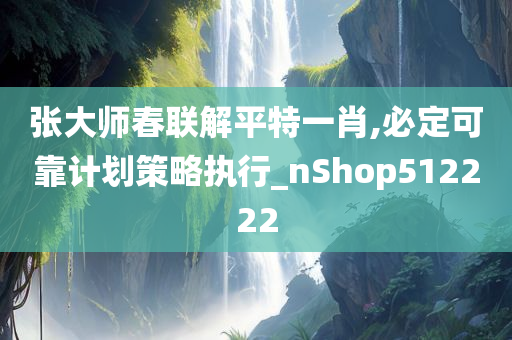 张大师春联解平特一肖,必定可靠计划策略执行_nShop512222