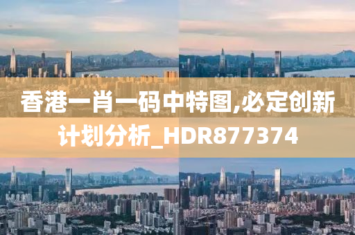 香港一肖一码中特图,必定创新计划分析_HDR877374