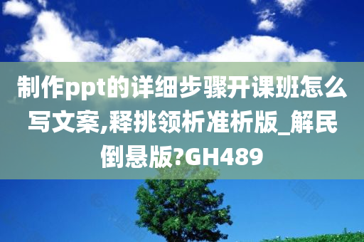 制作ppt的详细步骤开课班怎么写文案,释挑领析准析版_解民倒悬版?GH489