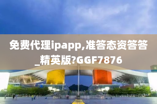 免费代理ipapp,准答态资答答_精英版?GGF7876