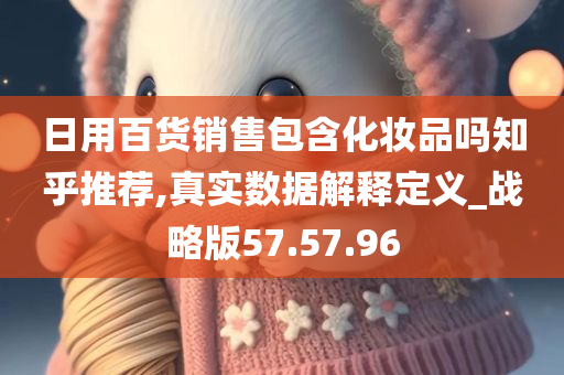 日用百货销售包含化妆品吗知乎推荐,真实数据解释定义_战略版57.57.96