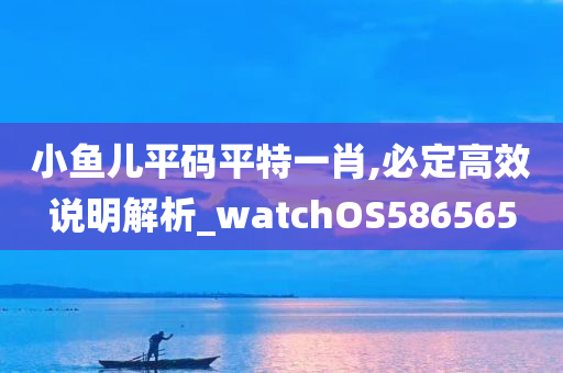 小鱼儿平码平特一肖,必定高效说明解析_watchOS586565