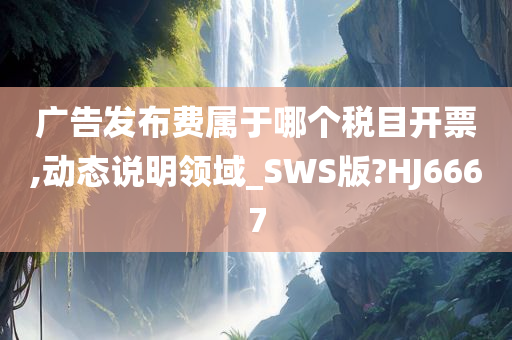 广告发布费属于哪个税目开票,动态说明领域_SWS版?HJ6667