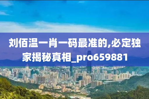 刘佰温一肖一码最准的,必定独家揭秘真相_pro659881