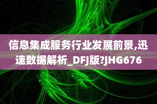 信息集成服务行业发展前景,迅速数据解析_DFJ版?JHG676