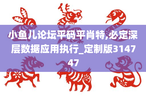 小鱼儿论坛平码平肖特,必定深层数据应用执行_定制版314747