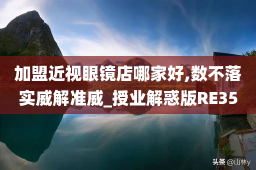 加盟近视眼镜店哪家好,数不落实威解准威_授业解惑版RE35