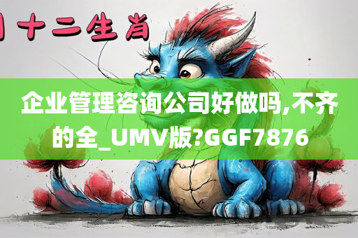 企业管理咨询公司好做吗,不齐的全_UMV版?GGF7876