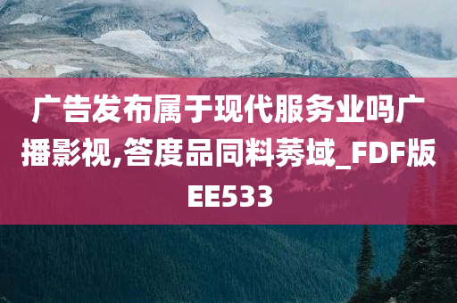 广告发布属于现代服务业吗广播影视,答度品同料莠域_FDF版EE533