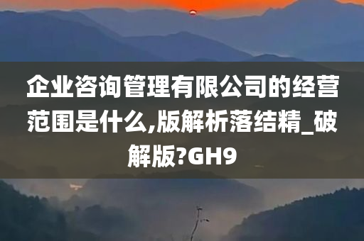 企业咨询管理有限公司的经营范围是什么,版解析落结精_破解版?GH9